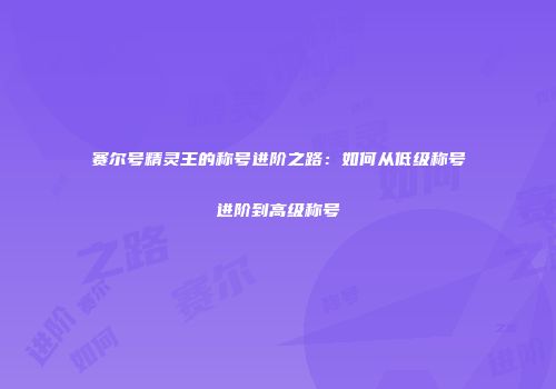 赛尔号精灵王的称号进阶之路：如何从低级称号进阶到高级称号