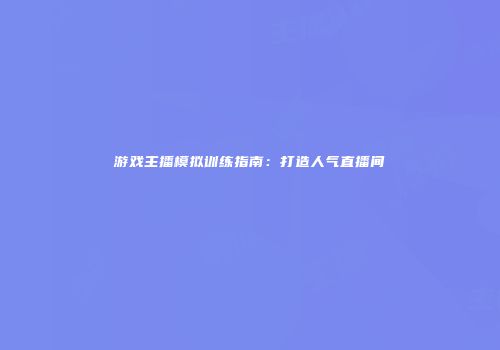 游戏主播模拟训练指南：打造人气直播间