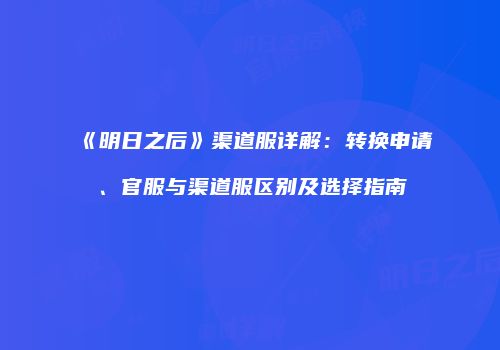 《明日之后》渠道服详解：转换申请、官服与渠道服区别及选择指南