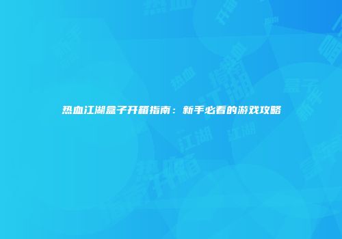 热血江湖盒子开箱指南：新手必看的游戏攻略