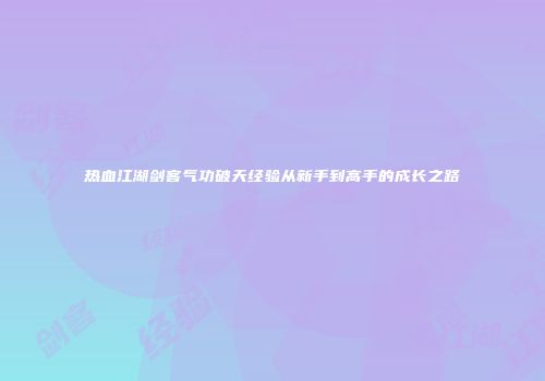 热血江湖剑客气功破天经验从新手到高手的成长之路