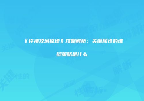 《许褚攻城掠地》攻略解析：关键属性的堆砌策略是什么