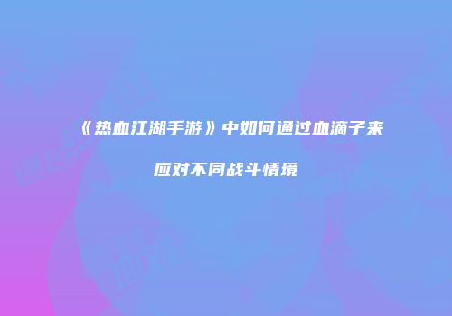 《热血江湖手游》中如何通过血滴子来应对不同战斗情境