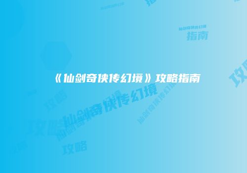 《仙剑奇侠传幻境》攻略指南