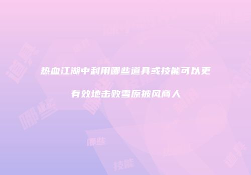 热血江湖中利用哪些道具或技能可以更有效地击败雪原披风商人