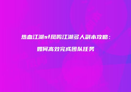 热血江湖sf凤鸣江湖多人副本攻略:如何高效完成团队任务