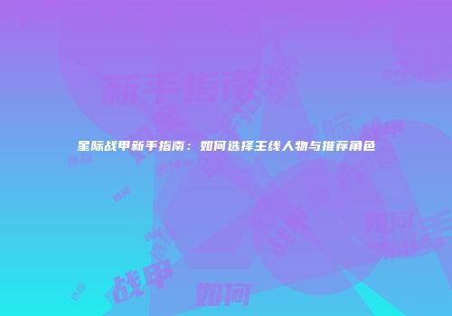 星际战甲新手指南：如何选择主线人物与推荐角色