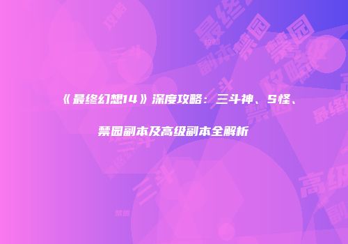 《最终幻想14》深度攻略：三斗神、S怪、禁园副本及高级副本全解析