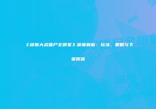《植物大战僵尸全明星》深度解析：玩法、策略与下架原因