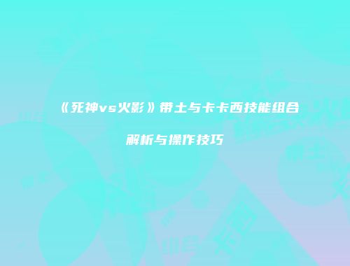 《死神vs火影》带土与卡卡西技能组合解析与操作技巧