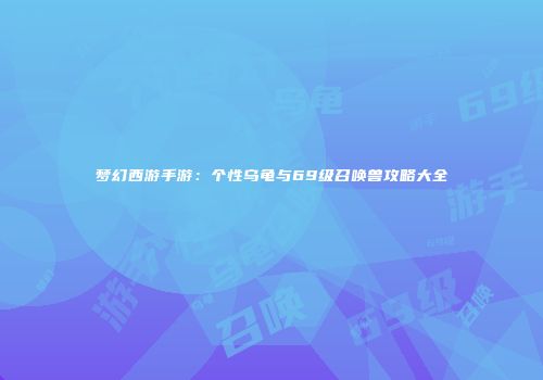 梦幻西游手游：个性乌龟与69级召唤兽攻略大全