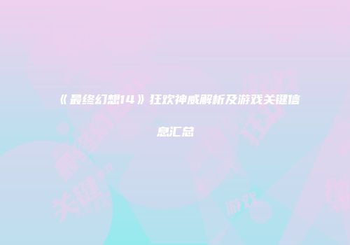《最终幻想14》狂欢神威解析及游戏关键信息汇总