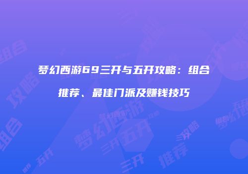 梦幻西游69三开与五开攻略：组合推荐、最佳门派及赚钱技巧