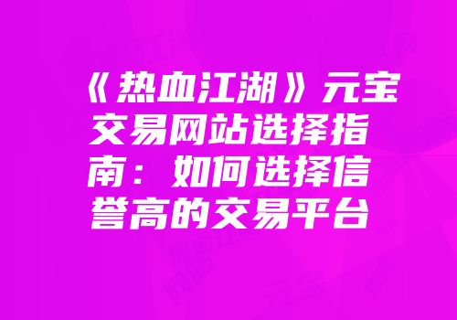 《热血江湖》元宝交易网站选择指南：如何选择信誉高的交易平台