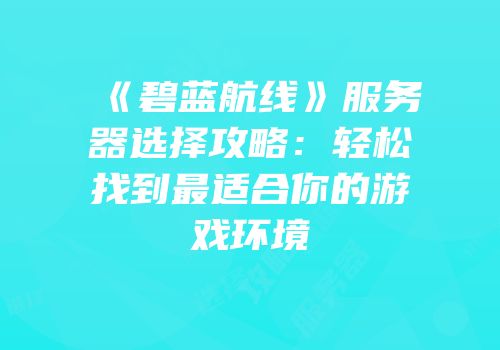 《碧蓝航线》服务器选择攻略：轻松找到最适合你的游戏环境