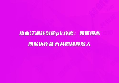 热血江湖转剑枪pk攻略：如何提高团队协作能力共同战胜敌人