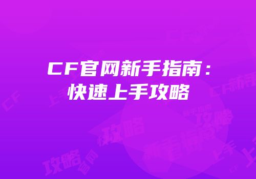 CF官网新手指南：快速上手攻略