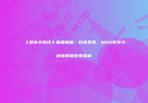 《都市天际线》深度解析：特色系统、MOD安装与地图模板使用指南