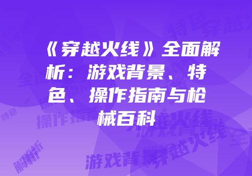 《穿越火线》全面解析：游戏背景、特色、操作指南与枪械百科