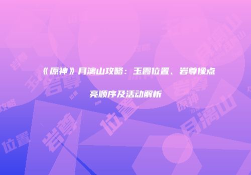《原神》月漓山攻略：玉霞位置、岩尊像点亮顺序及活动解析