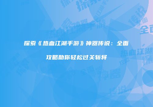 探索《热血江湖手游》神器传说：全面攻略助你轻松过关斩将