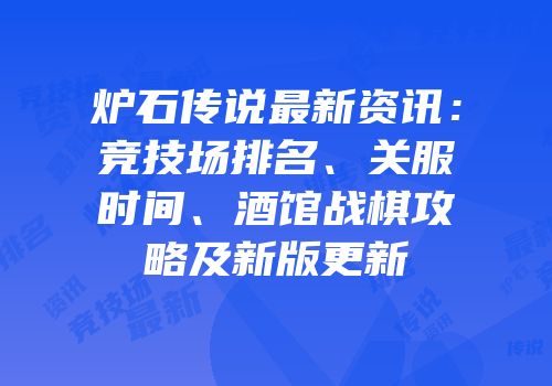 炉石传说最新资讯：竞技场排名、关服时间、酒馆战棋攻略及新版更新