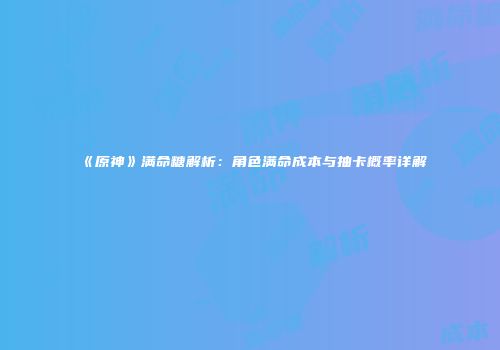 《原神》满命糖解析：角色满命成本与抽卡概率详解