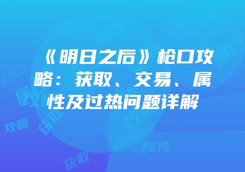 《明日之后》枪口攻略：获取、交易、属性及过热问题详解