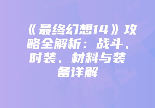 《最终幻想14》攻略全解析：战斗、时装、材料与装备详解