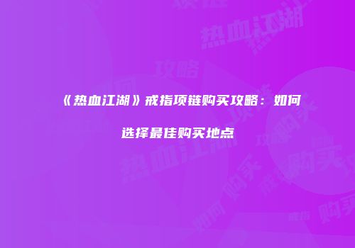 《热血江湖》戒指项链购买攻略：如何选择最佳购买地点