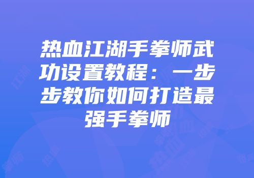 热血江湖手拳师武功设置教程：一步步教你如何打造最强手拳师