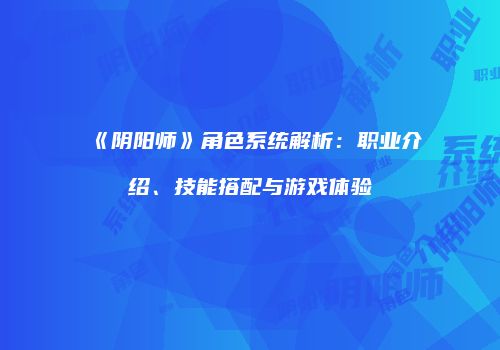 《阴阳师》角色系统解析：职业介绍、技能搭配与游戏体验