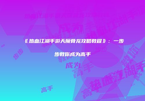 《热血江湖手游天魔骨龙攻略教程》:一步步教你成为高手