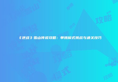 《逆战》雪山传说攻略：单挑模式挑战与通关技巧