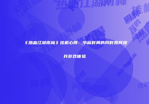 《热血江湖南林》挂机心得:节省时间的同时如何提升游戏体验