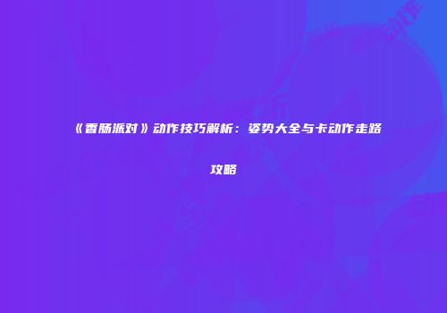 《香肠派对》动作技巧解析：姿势大全与卡动作走路攻略