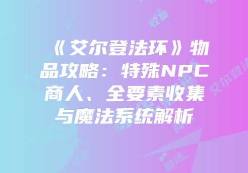 《艾尔登法环》物品攻略：特殊NPC商人、全要素收集与魔法系统解析