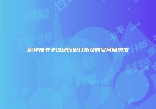 原神抽卡卡过场原因分析及封号风险防范