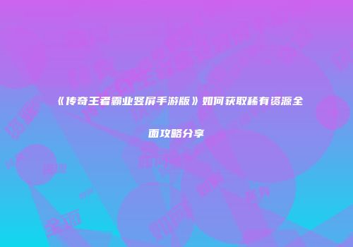 《传奇王者霸业竖屏手游版》如何获取稀有资源全面攻略分享