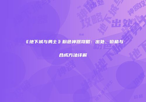 《地下城与勇士》粉色神器攻略：出处、价格与合成方法详解