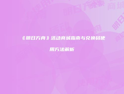 《明日方舟》活动商城指南与兑换码使用方法解析