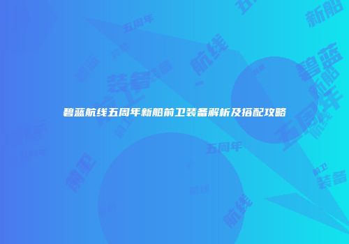 碧蓝航线五周年新船前卫装备解析及搭配攻略