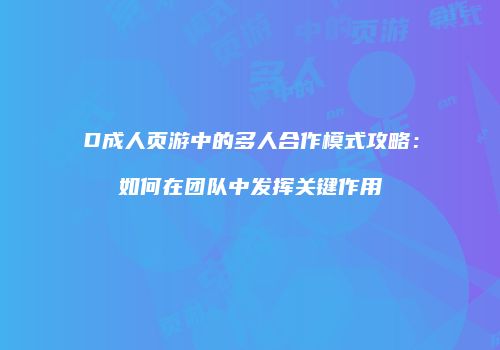 D成人页游中的多人合作模式攻略：如何在团队中发挥关键作用