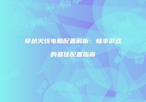 穿越火线电脑配置解析：畅享游戏的最佳配置指南