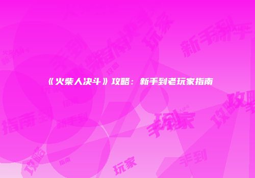 《火柴人决斗》攻略：新手到老玩家指南