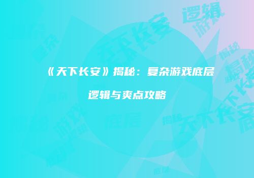 《天下长安》揭秘：复杂游戏底层逻辑与爽点攻略