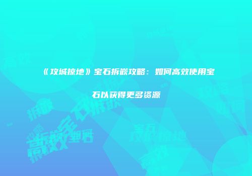 《攻城掠地》宝石拆嵌攻略：如何高效使用宝石以获得更多资源