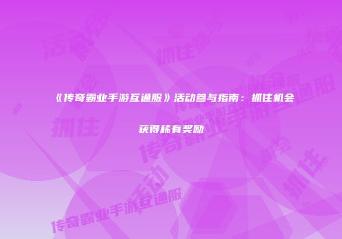 《传奇霸业手游互通服》活动参与指南：抓住机会获得稀有奖励