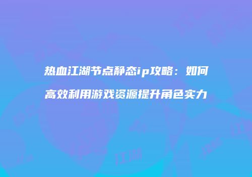 热血江湖节点静态ip攻略：如何高效利用游戏资源提升角色实力