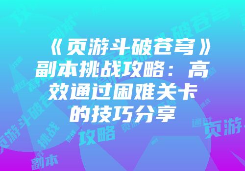 《页游斗破苍穹》副本挑战攻略：高效通过困难关卡的技巧分享